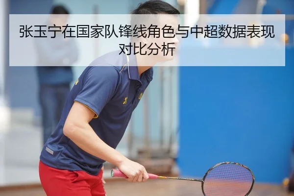 张玉宁在国家队锋线角色与中超数据表现对比分析 | Kaiyun