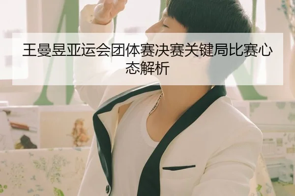 王曼昱亚运会团体赛决赛关键局比赛心态解析 | Kaiyun