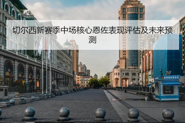 切尔西新赛季中场核心恩佐表现评估及未来预测（Kaiyun）